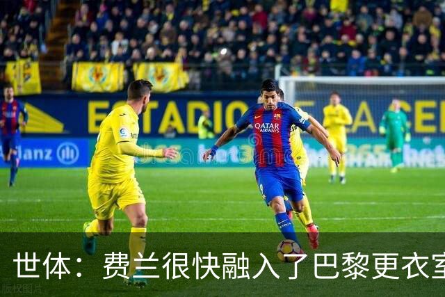世体：费兰很快融入了巴黎更衣室，他住训练场附近专注于足球