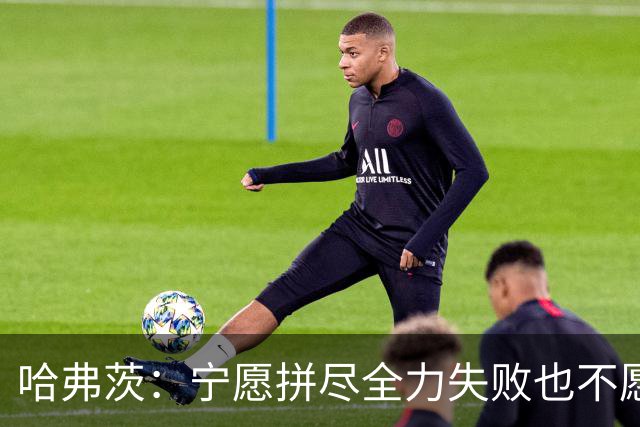 哈弗茨：宁愿拼尽全力失败也不愿留遗憾；哲凯赖什是顶尖前锋